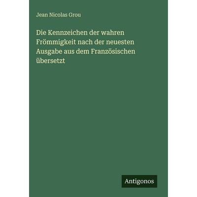 Die Kennzeichen der wahren Frömmigkeit nach der neuesten Ausgabe aus dem Französischen übersetzt, Gebundene Ausgabe von Jean Nicolas Grou, Antigonos