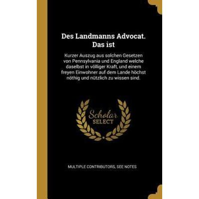 Des Landmanns Advocat. Das Ist: Kurzer Auszug Aus Solchen Gesetzen Von Pennsylvania Und England Welche Daselbst in Völliger Kraft, Und Einem Freyen