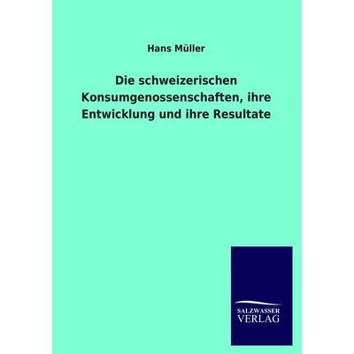 Die schweizerischen Konsumgenossenschaften, ihre Entwicklung und ihre Resultate, Taschenbuch von Hans Müller, Salzwasser, 978-3-8460-2076-0