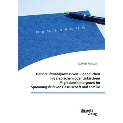Der Berufswahlprozess von Jugendlichen mit arabischem oder türkischem Migrationshintergrund im Spannungsfeld von Gesellschaft und Familie, Taschenbuch