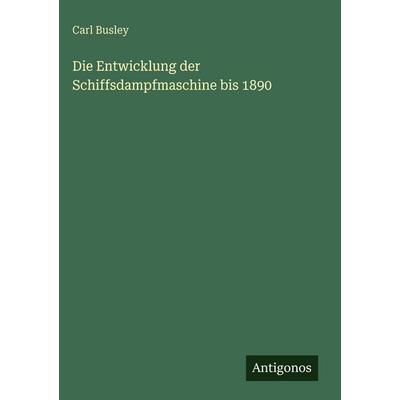 Die Entwicklung der Schiffsdampfmaschine bis 1890, Gebundene Ausgabe von Carl Busley, Antigonos Verlag, 978-3-563-92844-8