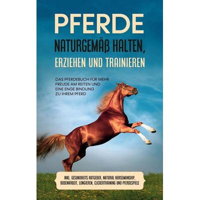 Pferde naturgemäß halten, erziehen und trainieren: Das Pferdebuch für mehr Freude am Reiten und eine enge Bindung zu Ihrem Pferd - inkl. Gesundheits