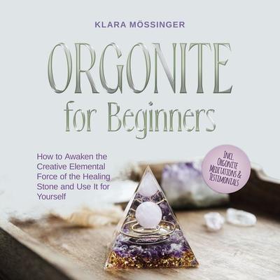 Orgonite for Beginners: How to Awaken the Creative Elemental Force of the Healing Stone and Use It for Yourself - Incl. Orgonite Meditations &
