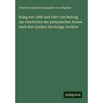 Krieg von 1806 und 1807: ein Beitrag zur Geschichte der preussischen Armee nach den Quellen des Kriegs-Archivs, Gebundene Ausgabe von Friedrich Eduard