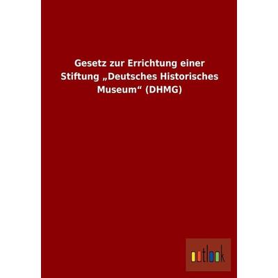 Gesetz zur Errichtung einer Stiftung 'Deutsches Historisches Museum' (DHMG), Taschenbuch von , Outlook, 978-3-86403-930-0