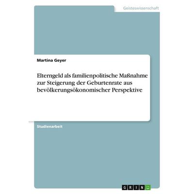 Elterngeld als familienpolitische Maßnahme zur Steigerung der Geburtenrate aus bevölkerungsökonomischer Perspektive, Taschenbuch von Martina Geyer,