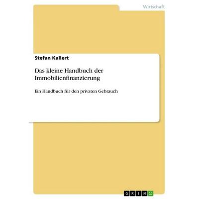 Das kleine Handbuch der Immobilienfinanzierung, Taschenbuch von Stefan Kallert, GRIN, 978-3-668-01703-0