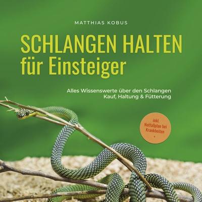 Schlangen halten für Einsteiger: Alles Wissenswerte über den Schlangen Kauf, Haltung & Fütterung - inkl. Notfallplan bei Krankheiten - Matthias Kobus,