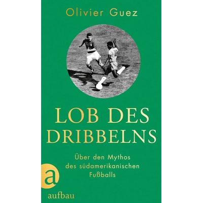 Lob des Dribbelns, Gebundene Ausgabe von Olivier Guez, Aufbau, 978-3-351-03972-1