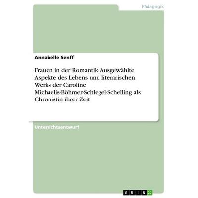 Frauen in der Romantik: Ausgewählte Aspekte des Lebens und literarischen Werks der Caroline Michaelis-Böhmer-Schlegel-Schelling als Chronistin ihrer