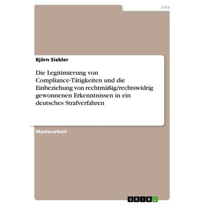 Die Legitimierung von Compliance-Tätigkeiten und die Einbeziehung von rechtmäßig/rechtswidrig gewonnenen Erkenntnissen in ein deutsches