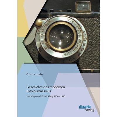 Geschichte des modernen Fotojournalismus: Ursprünge und Entwicklung 1850 - 1990, Taschenbuch von Olaf Kunde, Disserta Verlag, 978-3-95425-386-9