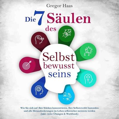 Die 7 Säulen des Selbstbewusstseins: Wie Sie sich auf Ihre Stärken konzentrieren, Ihre Selbstzweifel loswerden und alle Herausforderungen im Leben