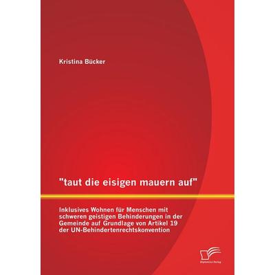 'taut die eisigen mauern auf' - Inklusives Wohnen für Menschen mit schweren geistigen Behinderungen in der Gemeinde auf Grundlage von Artikel 19 der