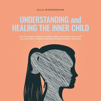 Understanding and Healing the Inner Child: How to recognize unresolved conflicts within yourself, get in touch with your inner child, strengthen and