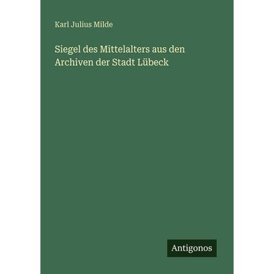 Siegel des Mittelalters aus den Archiven der Stadt Lübeck, Taschenbuch von Karl Julius Milde, Antigonos Verlag, 978-3-388-47692-6
