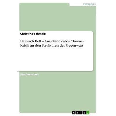 Heinrich Böll - Ansichten eines Clowns - Kritik an den Strukturen der Gegenwart, Taschenbuch von Christina Schmalz, GRIN, 978-3-638-73633-6
