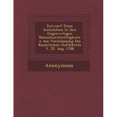 Entwurf Eines Gutachtens in Den Gegenw Rtigen Nunziaturstreittigkeiten Aus Veranlassung Des Kaiserlichen Hofdekrets V. 25. Aug. 1788, von Anonymous,