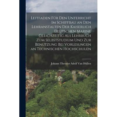Leitfaden Für Den Unterricht Im Schiffbau an Den Lehranstalten Der Kaiserlich Deutschen Marine Gleichzeitig Als Lehrbuch Zum Selbststudium Und Zur