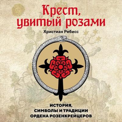 Krest, uvityy rozami: Istoriya, simvoly i tradicii ordena rozenkreycerov - Christian Rebiss, Audio, 9785389338197