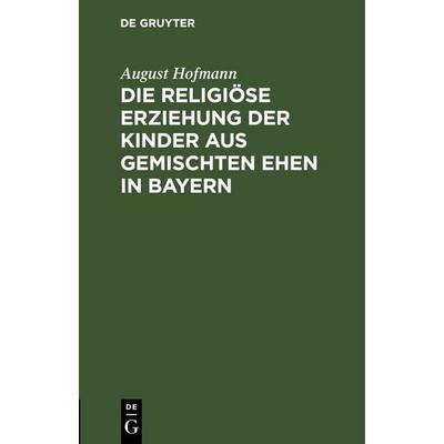 Die religiöse Erziehung der Kinder aus gemischten Ehen in Bayern, Gebundene Ausgabe von August Hofmann, De Gruyter, 978-3-11-245207-3