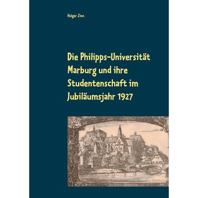 Die Philipps-Universität Marburg und ihre Studentenschaft im Jubiläumsjahr 1927, Taschenbuch von Holger Zinn, Kalden-Consulting Wolf-Hannes Kalden,