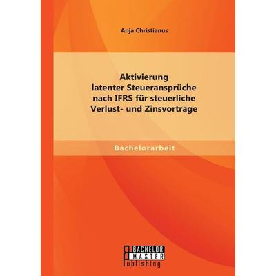 Aktivierung latenter Steueransprüche nach IFRS für steuerliche Verlust- und Zinsvorträge, Taschenbuch von Anja Christianus, Bachelor + Master