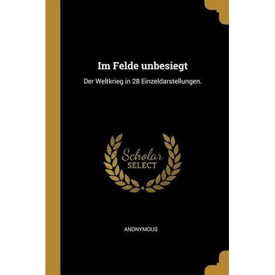 Im Felde Unbesiegt: Der Weltkrieg in 28 Einzeldarstellungen., Taschenbuch von Anonymous, Creative Media Partners, LLC, 978-0-274-93535-2