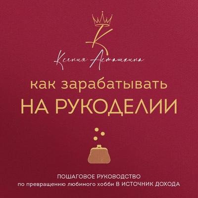 Kak zarabatyvat na rukodelii. Poshagovoe rukovodstvo po prevrascheniyu lyubimogo hobbi v istochnik dohoda - Kseniya Astashkina, Audio, 9785042316241