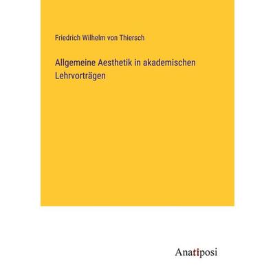 Allgemeine Aesthetik in akademischen Lehrvorträgen, Taschenbuch von Friedrich Wilhelm Thiersch, Anatiposi Verlag, 978-3-382-60572-8