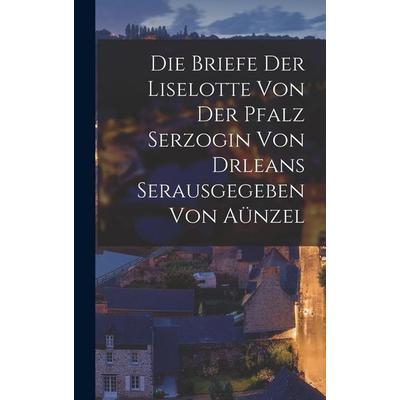 Die Briefe der Liselotte von der Pfalz Serzogin von drleans Serausgegeben Von Aünzel, Gebundene Ausgabe von Anonymous, Legare Street Press,