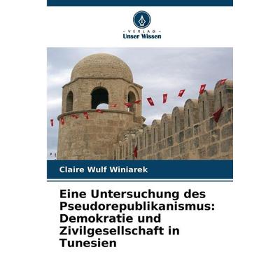 Eine Untersuchung des Pseudorepublikanismus: Demokratie und Zivilgesellschaft in Tunesien, Taschenbuch von Claire Wulf Winiarek, Verlag Unser Wissen,