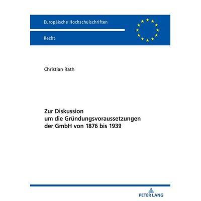 Zur Diskussion um die Gründungsvoraussetzungen der GmbH von 1876 bis 1939, Taschenbuch von Christian Rath, Peter Lang GmbH, Internationaler Verlag der