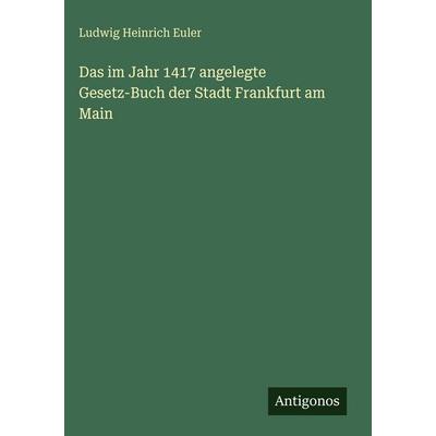 Das im Jahr 1417 angelegte Gesetz-Buch der Stadt Frankfurt am Main, Gebundene Ausgabe von Ludwig Heinrich Euler, Antigonos Verlag, 978-3-563-67673-8