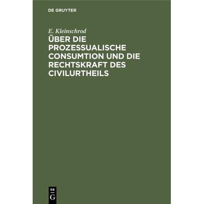 Über die prozessualische Consumtion und die Rechtskraft des Civilurtheils, Gebundene Ausgabe von E. Kleinschrod, De Gruyter, 978-3-11-234357-9