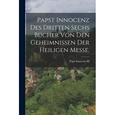 Papst Innocenz des Dritten sechs Bücher von den Geheimnissen der heiligen Messe., Taschenbuch von Pope Innocent Iii, Hutson Street Press,