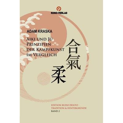 Aiki und Ju - Prinzipien der Kampfkunst im Vergleich, Gebundene Ausgabe von Adam Kraska, Kono-Verlag, 978-3-910555-43-3
