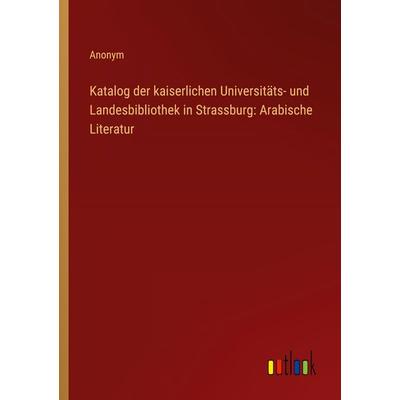Katalog der kaiserlichen Universitäts- und Landesbibliothek in Strassburg: Arabische Literatur, Taschenbuch von Anonym, Outlook, 978-3-368-52804-1