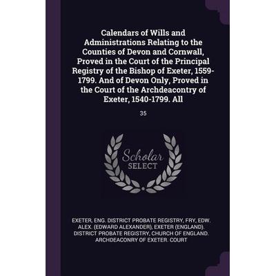 Calendars of Wills and Administrations Relating to the Counties of Devon and Cornwall, Proved in the Court of the Principal Registry of the Bishop of