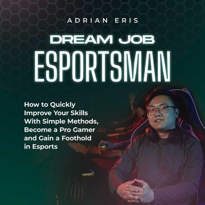 Dream Job Esportsman: How to Quickly Improve Your Skills With Simple Methods, Become a Pro Gamer and Gain a Foothold in Esports - Adrian Eris, Audio,