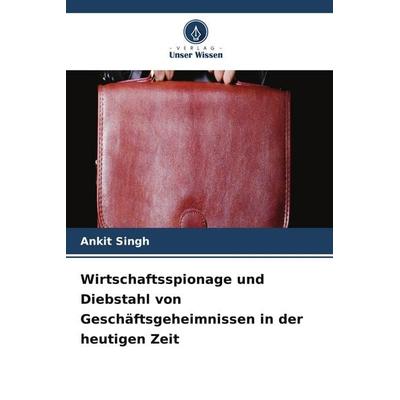 Wirtschaftsspionage und Diebstahl von Geschäftsgeheimnissen in der heutigen Zeit, Taschenbuch von Ankit Singh, Verlag Unser Wissen