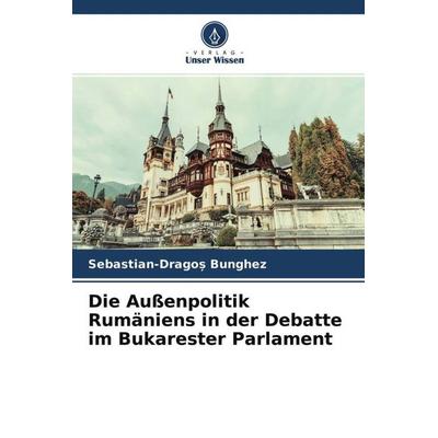 Die Außenpolitik Rumäniens in der Debatte im Bukarester Parlament, Taschenbuch von Sebastian-Drago¿ Bunghez, Verlag Unser Wissen, 978-620-4-58798-1