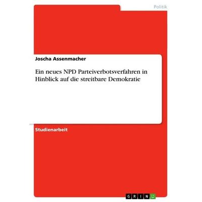Ein neues NPD Parteiverbotsverfahren in Hinblick auf die streitbare Demokratie, Taschenbuch von Joscha Assenmacher, GRIN, 978-3-656-43962-2