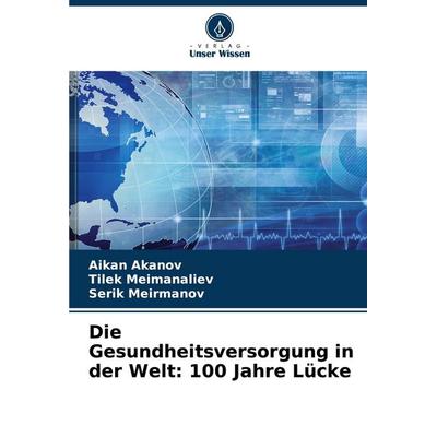 Die Gesundheitsversorgung in der Welt: 100 Jahre Lücke, Taschenbuch von Aikan Akanov,Tilek Meimanaliev,Serik Meirmanov, Verlag Unser Wissen,