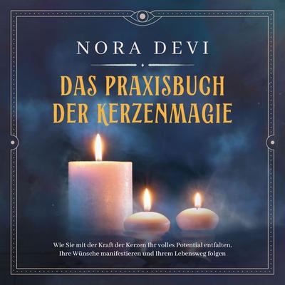 Das Praxisbuch der Kerzenmagie: Wie Sie mit der Kraft der Kerzen Ihr volles Potential entfalten, Ihre Wünsche manifestieren und Ihrem Lebensweg folgen