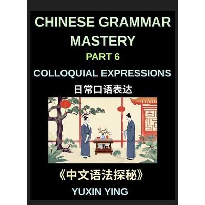 Chinese Grammar Mastery Course (Part 6)- Colloquial Expressions, A Complete Structured Guide to Mandarin Sentence Patterns, Expressions, and Everyday