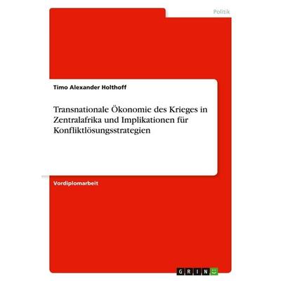 Transnationale Ökonomie des Krieges in Zentralafrika und Implikationen für Konfliktlösungsstrategien, Taschenbuch von Timo Alexander Holthoff, GRIN,