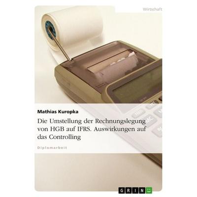 Die Umstellung der Rechnungslegung von HGB auf IFRS. Auswirkungen auf das Controlling, Taschenbuch von Mathias Kuropka, GRIN, 978-3-638-68928-1