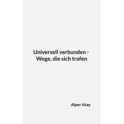 Universell verbunden - Wege, die sich trafen, Taschenbuch von Alper Atay, BoD – Books on Demand, 978-3-7693-5401-0