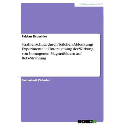 Strahlenschutz durch Teilchen-Ablenkung? Experimentelle Untersuchung der Wirkung von homogenen Magnetfeldern auf Beta-Strahlung, Taschenbuch von